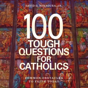 100 Tough Questions for Catholics, David G. Bonagura Jr.