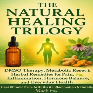 The Natural Healing Trilogy: DMSO Therapy, Metabolic Reset & Herbal Remedies for Pain, Inflammation, Hormone Balance, and Ever