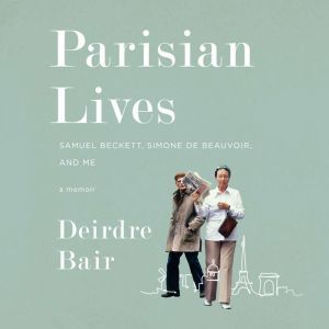 Parisian Lives: Samuel Beckett, Simone de Beauvoir, and Me: A Memoir, Deirdre Bair
