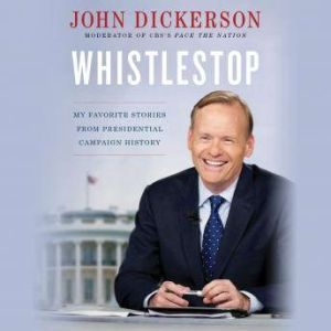 Whistlestop: My Favorite Stories from Presidential Campaign History, John Dickerson