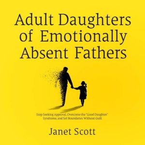 Adult Daughters of Emotionally Absent Fathers: Stop Seeking Approval, Overcome the "Good Daughter" Syndrome, and Set Boundarie