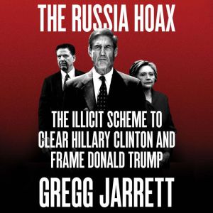 The Russia Hoax The Illicit Scheme to Clear Hillary Clinton and Frame Donald Trump, Gregg Jarrett