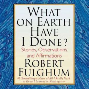 What On Earth Have I Done?, Robert Fulghum
