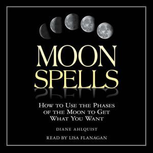 Moon Spells How to Use the Phases of the Moon to Get What You Want, Diane Ahlquist