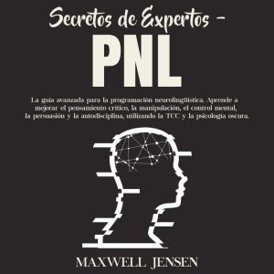 Secretos de Expertos - PNL: La gua avanzada para la programacin neurolingstica. Aprende a mejorar el pensamiento crtico, la ma