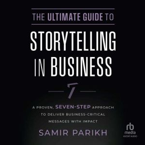 The Ultimate Guide to Storytelling in Business: A Proven, SevenStep Approach To Deliver BusinessCritical Messages With Impact