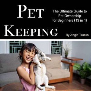 Pet Keeping: The Ultimate Guide to Pet Ownership for Beginners (13 in 1)