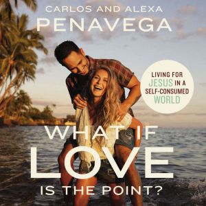 What If Love Is the Point?: Living for Jesus in a Self-Consumed World, Carlos PenaVega