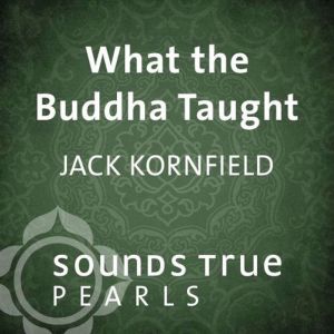 What the Buddha Taught, Jack Kornfield, PhD