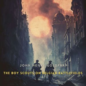 The Boy Scouts on Belgian Battlefield..., John Henry Goldfrap