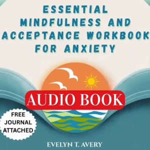 ESSENTIAL MINDFULNESS AND ACCEPTANCE WORKBOOK FOR ANXIETY: A Practical Guide To Breaking Free From Worries, Phobia, Panic, And