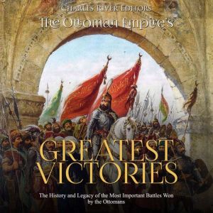 The Ottoman Empire's Greatest Victories: The History and Legacy of the Most Important Battles Won by the Ottomans