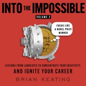 Into the Impossible Volume 2: Focus Like a Nobel Prize Winner: Lessons from Laureates to Concentrate Your Creativity and Ignit