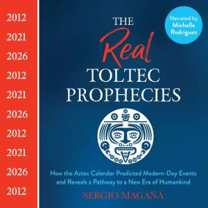 The Real Toltec Prophecies: How the Aztec Calendar Predicted Modern-Day Events and Reveals a Pathway to a New Era of Humankind