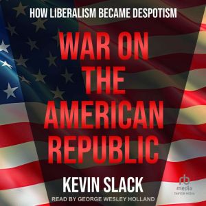 War on the American Republic: How Liberalism Became Despotism