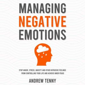 Managing Negative Emotions: Stop Anger, Stress, Anxiety and Other Intrusive Feelings From Controlling Your Life and Achieve In