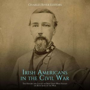 Irish Americans in the Civil War The..., Charles River Editors