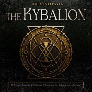 The Kybalion: The Forbidden Knowledge of the Hermetic Philosophy and the 7 Universal Laws: Understanding the Art of Hermetic A