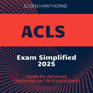 ACLS Exam Simplified: ACLS Exam Prep 2024-2025: Master the Advanced Cardiovascular Life Support Test on Your First Try