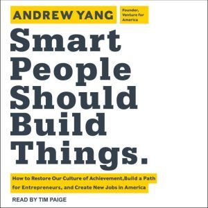 Smart People Should Build Things: How to Restore Our Culture of Achievement, Build a Path for Entrepreneurs, and Create New Jobs in America, Andrew Yang