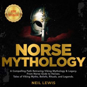 NORSE MYTHOLOGY A Compelling Path Retracing Viking Mythology & Legacy. From Norse Gods to Heroes. Tales of Viking Myths, Beliefs, Rituals, and Legends. NEW VERSION, NEIL LEWIS