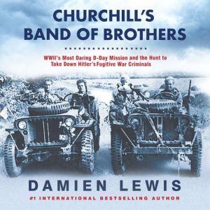 Churchill's Band of Brothers: WWII's Most Daring D-Day Mission and the Hunt to Take Down Hitler's Fugitive War Criminals, Damien Lewis