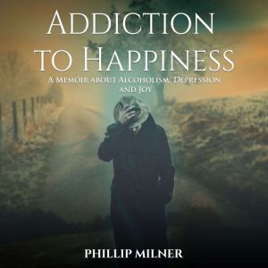 Addiction to Happiness: A Memoir about Alcoholism, Depression, and Joy