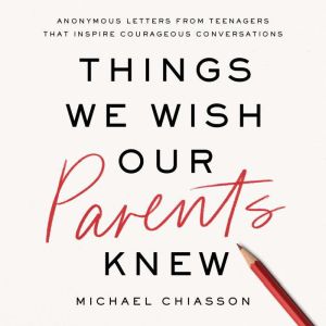 Things We Wish Our Parents Knew: Anonymous Letters from Teenagers That Inspire Courageous Conversations