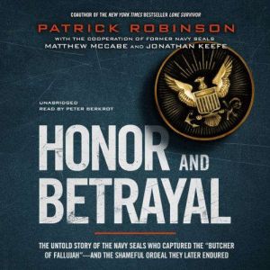 Honor and Betrayal: The Untold Story of the Navy SEALs Who Captured the Butcher of Fallujahand the Shameful Ordeal They Later Endured, Patrick Robinson