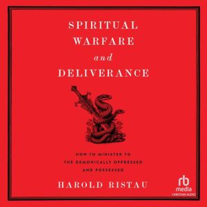 Spiritual Warfare and Deliverance: How to Minister to the Demonically Oppressed and Possessed