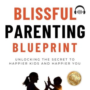 Blissful Parenting Blueprint: Unlocking the secret to Happier kids and Happier you