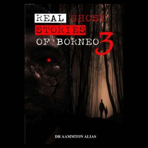 Real Ghost Stories of Borneo 3: True & Real Accounts of Ghost Encounters