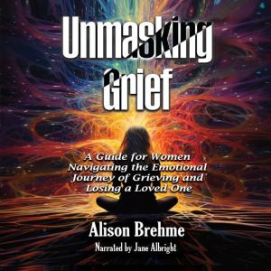 Unmasking Grief: A Guide for Women Navigating the Emotional Journey of Grieving and Losing a Loved One