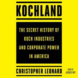 Kochland: The Secret History of Koch Industries and Corporate Power in America, Christopher Leonard
