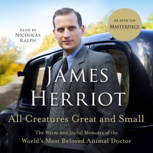 All Creatures Great and Small The Warm and Joyful Memoirs of the World's Most Beloved Animal Doctor, James Herriot