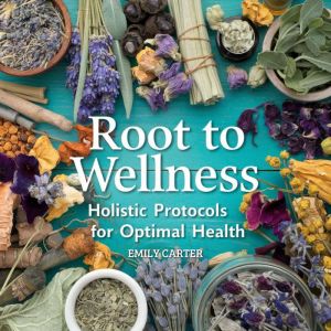 Root to Wellness: Holistic Protocols for Optimal Health: A Comprehensive Guide to Natural Healing and Balanced Living