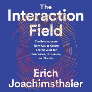 The Interaction Field: The Revolutionary New Way to Create Shared Value for Businesses, Customers, and Society, Erich Joachimsthaler