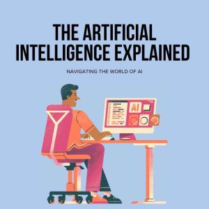 The Artificial Intelligence: Explained Navigating the World of AI