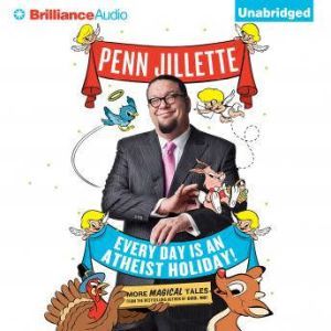 Every Day is an Atheist Holiday! More Magical Tales from the Author of God, No!, Penn Jillette
