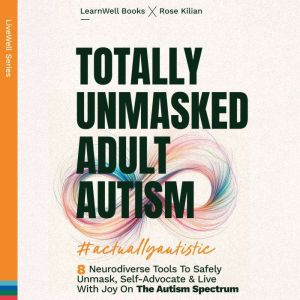 Totally Unmasked Adult Autism: 8 Neurodiverse Tools To Safely Unmask, Self-Advocate & Live With Joy On The Autism Spectrum