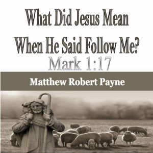 What Did Jesus Mean When He Said Follow Me?: Mark 1:17, Matthew Robert Payne