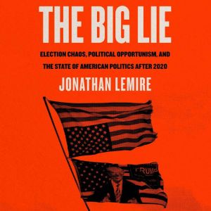 The Big Lie Election Chaos, Political Opportunism, and the State of American Politics After 2020, Jonathan Lemire