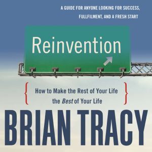 Reinvention: How to Make the Rest of Your Life the Best of Your Life, Brian Tracy