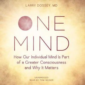One Mind: How Our Individual Mind Is Part of a Greater Consciousness and Why It Matters, Larry Dossey, MD