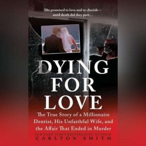 Dying for Love: The True Story of a Millionaire Dentist, his Unfaithful Wife, and the Affair that Ended in Murder, Carlton Smith