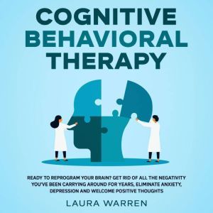 Cognitive Behavioral Therapy (CBT) Ready to Reprogram Your Brain? Get Rid of All The Negativity You've Been Carrying Around for Years, Eliminate Anxiety, Depression and Welcome Positive Thoughts, Laura Warren