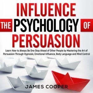 INFLUENCE THE PSYCHOLOGY OF PERSUASION Learn How to Always Be One Step Ahead of Other People by Mastering the Art of Persuasion Through Hypnosis, Emotional Influence, Body Language and Mind Control., James Cooper