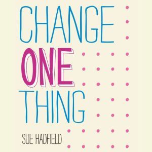 Change One Thing!, Sue Hadfield