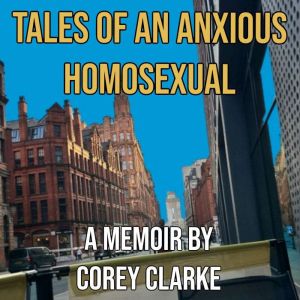 Tales of an Anxious Homosexual: A Memoir by Corey Clarke