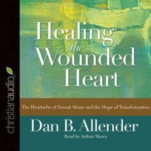 Healing the Wounded Heart: The Heartache of Sexual Abuse and the Hope of Transformation, Dan B Allender